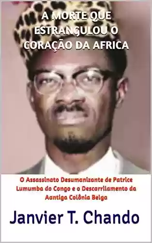 Livro: A MORTE QUE ESTRANGULOU O CORAÇÃO DA AFRICA: O Assassinato Desumanizante de Patrice Lumumba do Congo e o Descarrilamento da Aantiga Colônia Belga