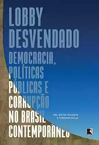 Livro: Lobby desvendado: Democracia, políticas públicas e corrupção no Brasil contemporâneo