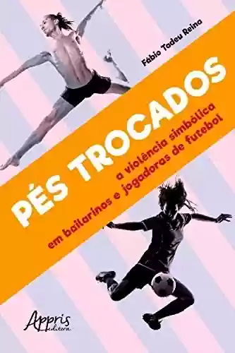 Livro: Pés Trocados: A Violência Simbólica em Bailarinos e Jogadoras de Futebol