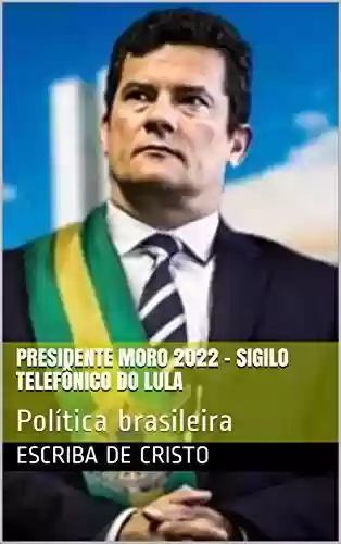 Livro: PRESIDENTE MORO 2022 – SIGILO TELEFÔNICO DO LULA: Política brasileira