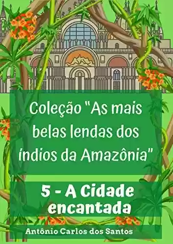 Livro: A Cidade encantada (Coleção As mais belas lendas dos índios da Amazônia Livro 5)