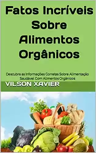 Livro: Fatos Incríveis Sobre Alimentos Orgânicos: Descubra as Informações Corretas Sobre Alimentação Saudável Com Alimentos Orgânicos