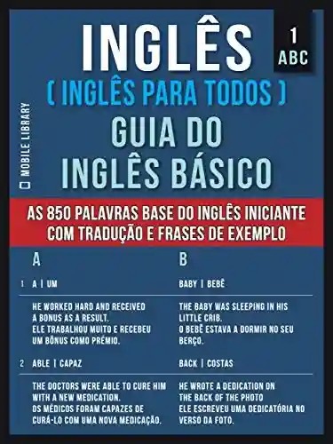 Livro: 1 – ABC – Inglês ( Inglês Para Todos ) Guia do Inglês Básico: Aprenda as 850 palavras base do Inglês iniciante, com tradução e frases de exemplo