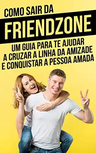 Livro: Como Sair da Friendzone: Um Guia Para Te Ajudar A Cruzar a Linha da Amizade e Conquistar A Pessoa Amad