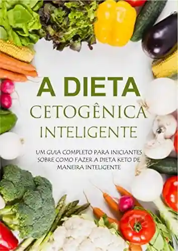 Livro: Guia Completo da Dieta Cetogênica Inteligente: UM GUIA COMPLETO PARA INICIANTES SOBRE COMO FAZER A DIETA KETO DE MANEIRA INTELIGENTE