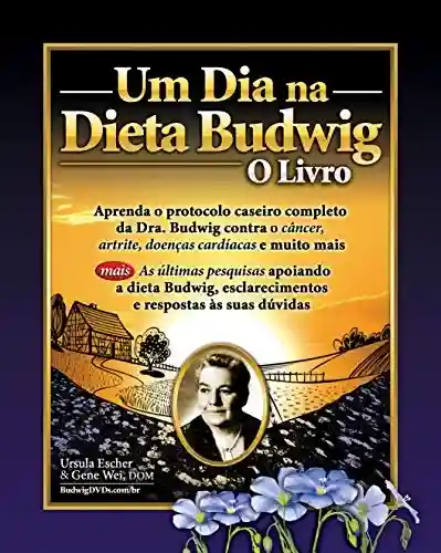 Livro: Um Dia Na Dieta Budwig: O Livro: Aprenda O Protocolo Caseiro Completo Da Dra. Budwig Contra O Cancer, Artrite, Doencas Cardiacas E Muito Mais