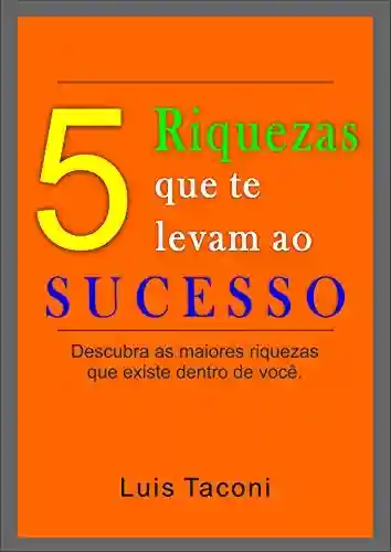 Livro: 5 Riquezas que te levam ao Sucesso: Entenda as 5 Riquezas que você pode atuar para obter o Sucesso