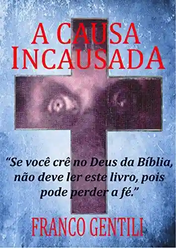 Livro: A Causa Incausada: “Se você crê no Deus da Bíblia não deve ler este livro, pois pode perder a fé.”