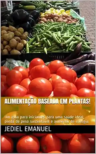 Livro: Alimentação baseada em Plantas!: Um guia para iniciantes para uma saúde ideal, perda de peso sustentável e aumento de energia.