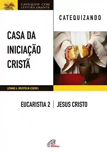 Livro: Casa da Iniciação Cristã: Eucaristia 2 – catequizando: Jesus Cristo
