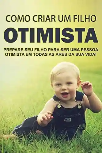 Livro: Como Criar um Filho Otimista: Prepare seu filho para ser uma pessoa otimista em todas as áreas da sua vida!