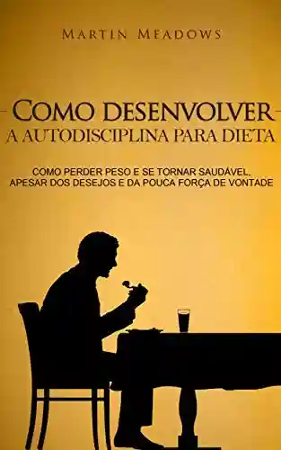 Livro: Como desenvolver a autodisciplina para dieta: Como perder peso e se tornar saudável, apesar dos desejos e da pouca força de vontade