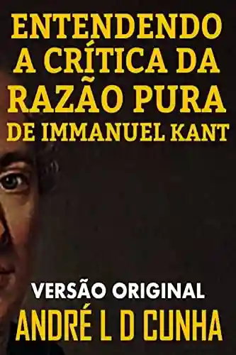 Livro: ENTENDENDO A CRÍTICA DA RAZÃO PURA DE IMMANUEL KANT: Faça uma Imersão Filosófica Compreendendo Immanuel Kant
