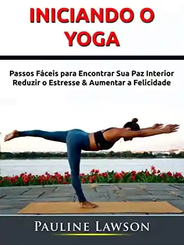 Livro: Iniciando o Yoga: Passos Fáceis para Encontrar Sua Paz Interior, Reduzir o Estresse & Aumentar a Felicidade