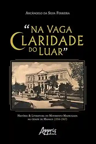 Livro: “Na Vaga Claridade do Luar”:: História & Literatura do Movimento Madrugada na Cidade de Manaus (1954-1967)