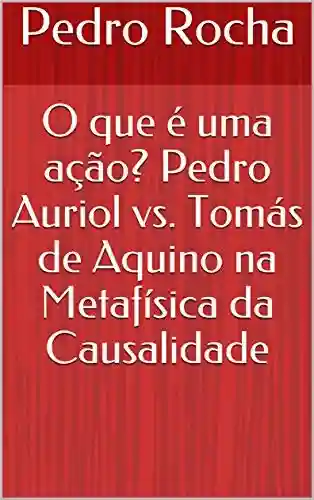 Livro: O que é uma ação? Pedro Auriol vs. Tomás de Aquino na Metafísica da Causalidade