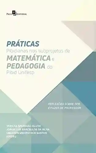 Livro: Práticas Pibidianas nos Subprojetos de Matemática e Pedagogia do Pibid Unifesp: Reflexões Sobre Ser e Fazer-se Professor