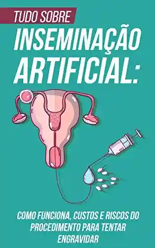 Livro: Tudo Sobre Inseminação Artificial: Como Funciona, Custos e Riscos do Procedimento Para Tentar Engravidar