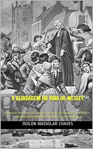 Livro: A blindagem da vida de Wesley: Enfrentou forte oposição, calúnias, violência, perseguições, preconceitos e foi ainda instrumento para mudar a face da Inglaterra