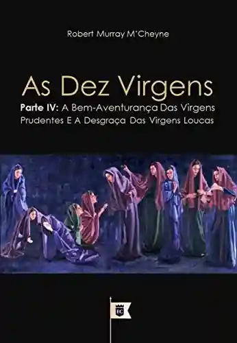 Livro: As Dez Virgens, Parte IV, A Bem-Aventurança Das Virgens Prudentes E A Desgraça Das Virgens Loucas, por R. M. M´Cheyne (Uma Exposição da Parábola das Dez Virgens, por R. M. M´Cheyne Livro 4)