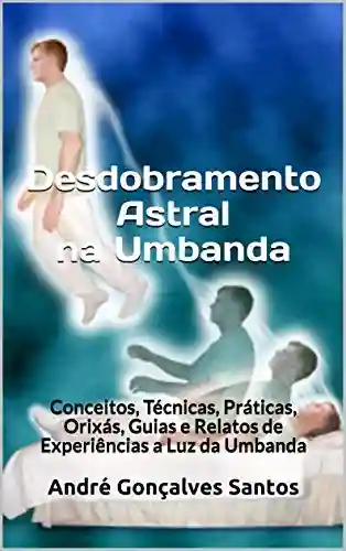 Livro: Desdobramento Astral na Umbanda: Conceitos, Técnicas, Práticas, Orixás, Guias e Relatos de Experiências a Luz da Umbanda