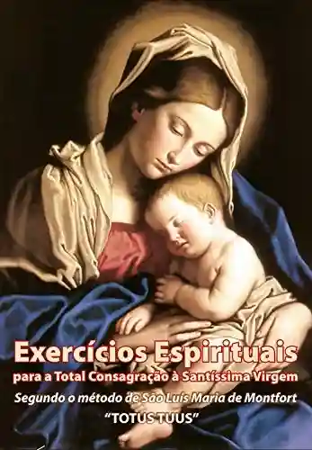 Livro: eBook Exercícios Espirituais para a Total Consagração à Santíssima Virgem: 30 dias de preparação para a Consagração à Nossa Senhora