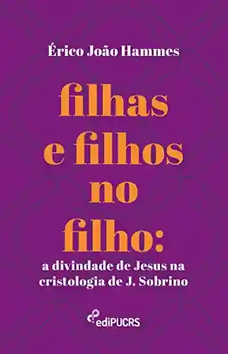 Livro: Filhas e filhos no filho: a divindade de Jesus na cristologia de J. Sobrino