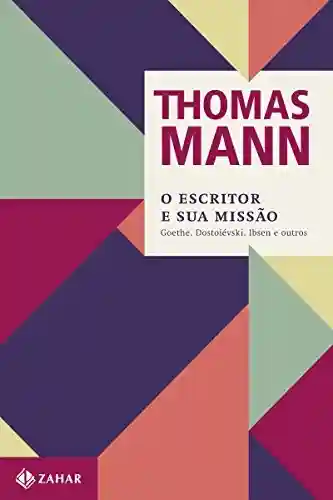 Livro: O escritor e sua missão: Goethe, Dostoiévski, Ibsen e outros (Thomas Mann – Ensaios & Escritos)